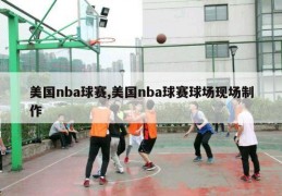 美国nba球赛,美国nba球赛球场现场制作