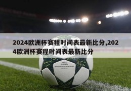 2024欧洲杯赛程时间表最新比分,2024欧洲杯赛程时间表最新比分