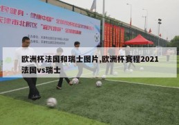 欧洲杯法国和瑞士图片,欧洲杯赛程2021法国vs瑞士