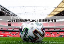 2024足球欧洲杯,2024足球欧洲杯直播