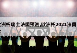 欧洲杯瑞士法国预测,欧洲杯2021法国瑞士