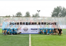 2024世界杯是欧洲杯,世界杯2024年