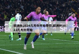 欧洲杯2024几月份开始举行,欧洲杯2022几月份开始