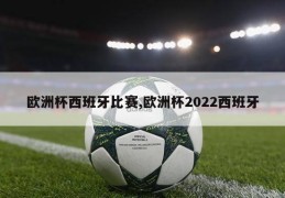 欧洲杯西班牙比赛,欧洲杯2022西班牙