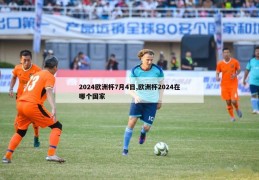 2024欧洲杯7月4日,欧洲杯2024在哪个国家