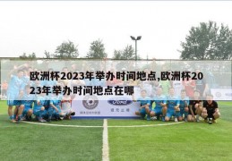 欧洲杯2023年举办时间地点,欧洲杯2023年举办时间地点在哪