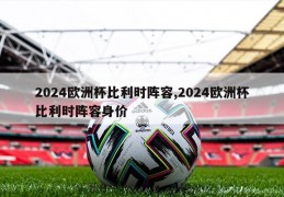 2024欧洲杯比利时阵容,2024欧洲杯比利时阵容身价