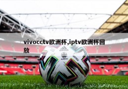 vivocctv欧洲杯,iptv欧洲杯回放