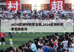 2024欧洲杯购票官网,2024欧洲杯购票官网查询